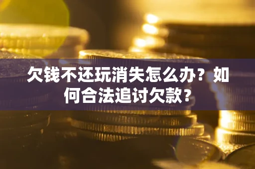 济南欠钱不还玩消失怎么办？如何合法追讨欠款？