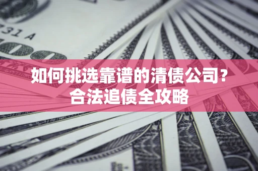 济南如何挑选靠谱的清债公司?合法追债全攻略 济南如何挑选靠谱的清债公司?合法追债全攻略