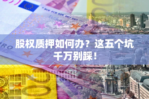 济南股权质押如何办？这五个坑千万别踩！
