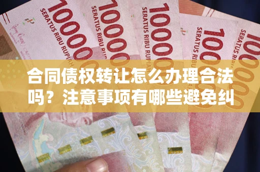 济南合同债权转让怎么办理合法吗？注意事项有哪些避免纠纷？