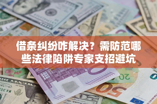济南借条纠纷咋解决？需防范哪些法律陷阱专家支招避坑