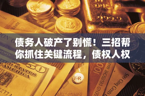 济南债务人破产了别慌！三招帮你抓住关键流程，债权人权益不再缩水