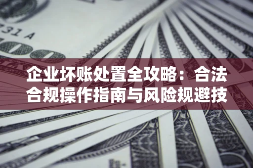 济南企业坏账处置全攻略：合法合规操作指南与风险规避技巧解析
