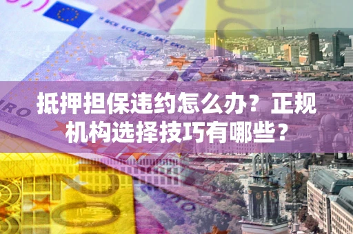 济南抵押担保违约怎么办？正规机构选择技巧有哪些？