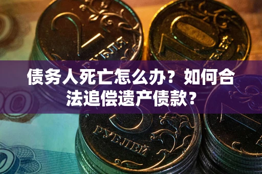 济南债务人死亡怎么办？如何合法追偿遗产债款？
