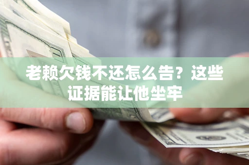 济南老赖欠钱不还怎么告？这些证据能让他坐牢