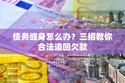 济南债务缠身怎么办？三招教你合法追回欠款