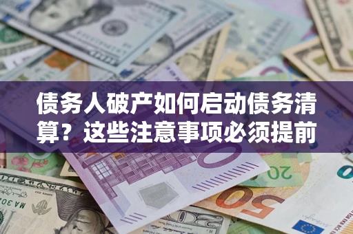 济南债务人破产如何启动债务清算？这些注意事项必须提前知道
