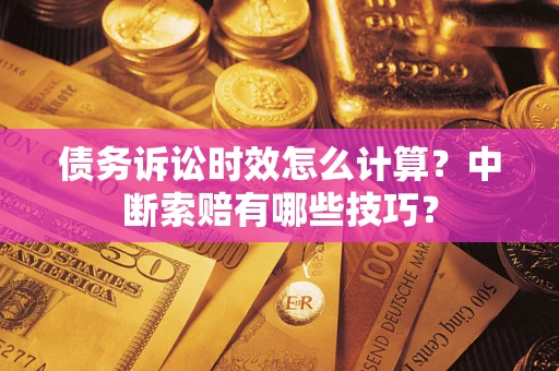 济南债务诉讼时效怎么计算？中断索赔有哪些技巧？