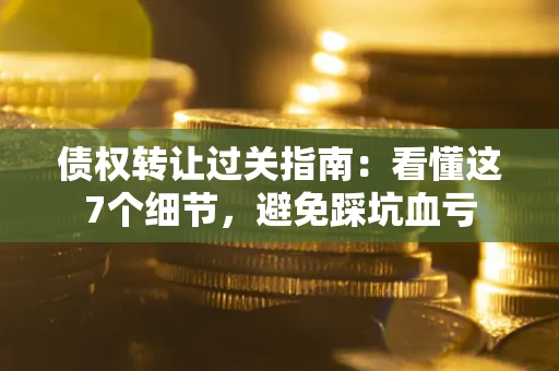 济南债权转让过关指南：看懂这7个细节，避免踩坑血亏