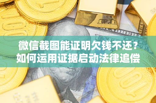 济南微信截图能证明欠钱不还？如何运用证据启动法律追偿程序？