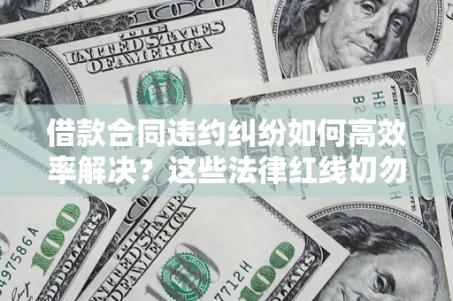 济南借款合同违约纠纷如何高效率解决？这些法律红线切勿触碰