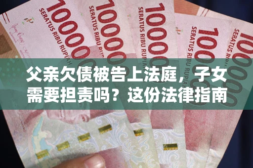 济南父亲欠债被告上法庭，子女需要担责吗？这份法律指南必须看完