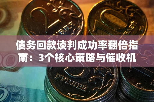济南债务回款谈判成功率翻倍指南：3个核心策略与催收机构避坑法则