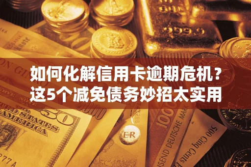 济南如何化解信用卡逾期危机？这5个减免债务妙招太实用