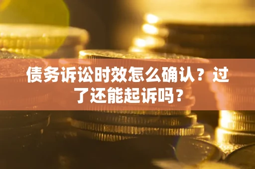 济南债务诉讼时效怎么确认？过了还能起诉吗？