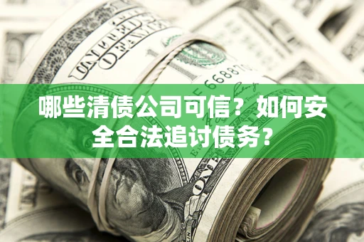 济南哪些清债公司可信？如何安全合法追讨债务？