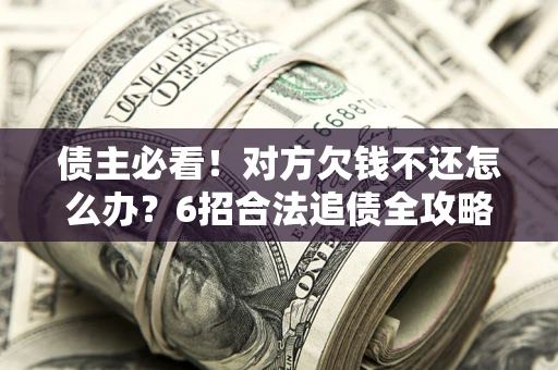 济南债主必看！对方欠钱不还怎么办？6招合法追债全攻略