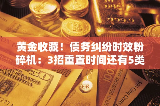 济南黄金收藏！债务纠纷时效粉碎机：3招重置时间还有5类不设年限的特殊债务