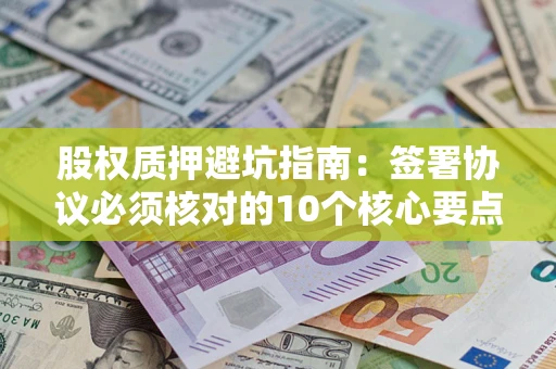 济南股权质押避坑指南:签署协议必须核对的10个核心要点 济南股权质押避坑指南:签署协议必须核对的10个核心要点