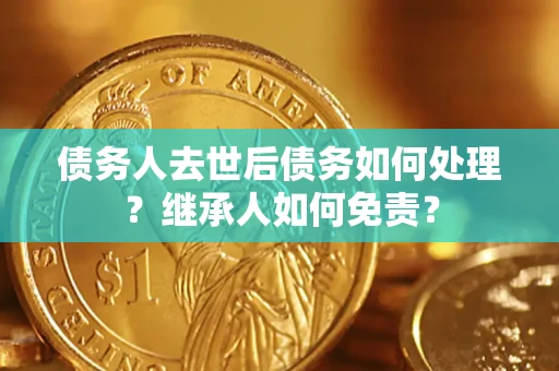 济南债务人去世后债务如何处理？继承人如何免责？