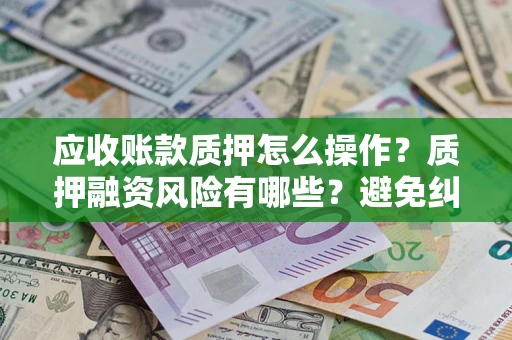 济南应收账款质押怎么操作？质押融资风险有哪些？避免纠纷高效融资技巧