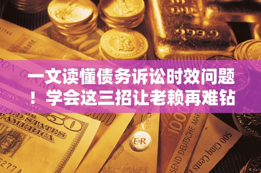 济南一文读懂债务诉讼时效问题！学会这三招让老赖再难钻空子