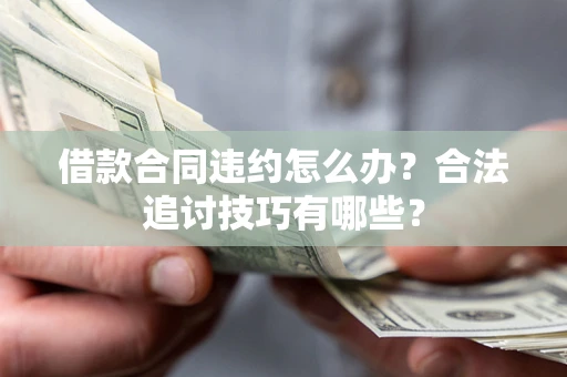 济南借款合同违约怎么办？合法追讨技巧有哪些？