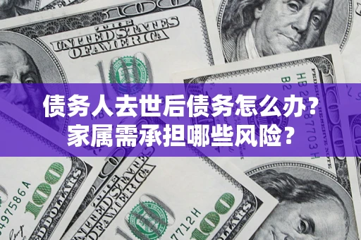 济南债务人去世后债务怎么办？家属需承担哪些风险？