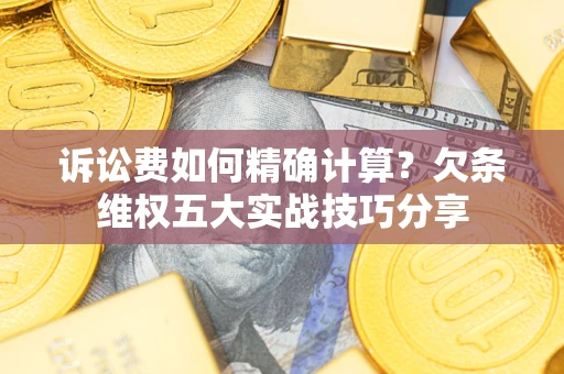 济南诉讼费如何精确计算？欠条维权五大实战技巧分享