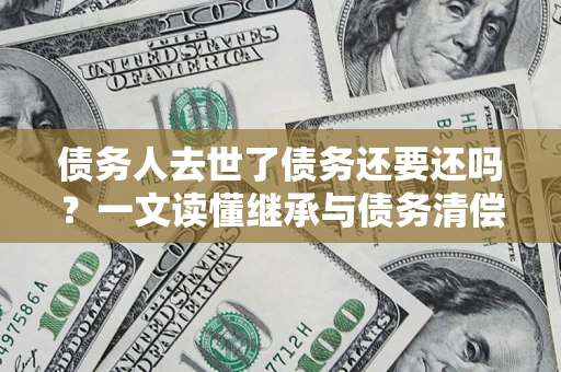 济南债务人去世了债务还要还吗？一文读懂继承与债务清偿
