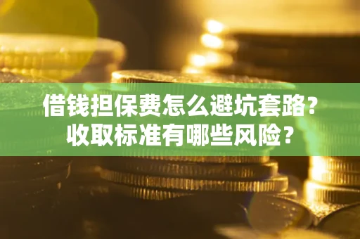 济南借钱担保费怎么避坑套路?收取标准有哪些风险? 济南借钱担保费怎么避坑套路?收取标准有哪些风险?