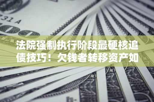 济南法院强制执行阶段最硬核追债技巧！欠钱者转移资产如何破解？