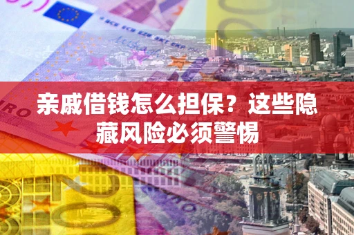 济南亲戚借钱怎么担保？这些隐藏风险必须警惕