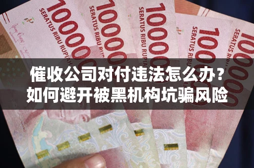 济南催收公司对付违法怎么办？如何避开被黑机构坑骗风险