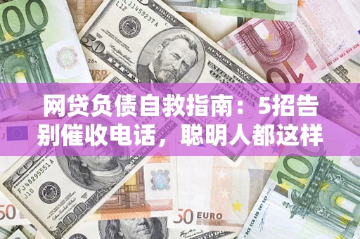 济南网贷负债自救指南：5招告别催收电话，聪明人都这样做