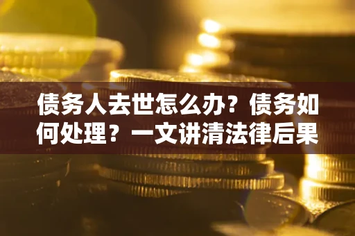 济南债务人去世怎么办？债务如何处理？一文讲清法律后果