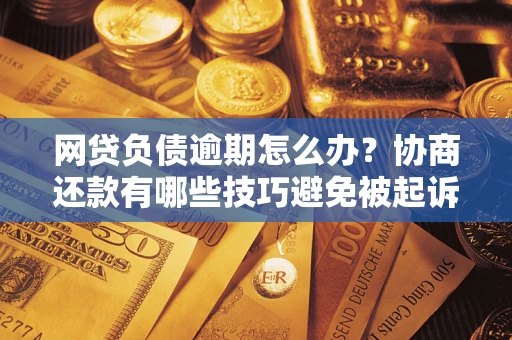 济南网贷负债逾期怎么办？协商还款有哪些技巧避免被起诉？