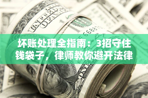 济南坏账处理全指南：3招守住钱袋子，律师教你避开法律雷区