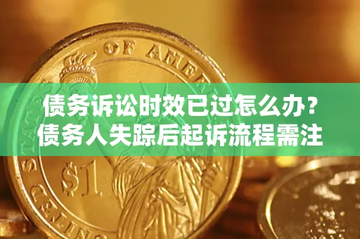 济南债务诉讼时效已过怎么办？债务人失踪后起诉流程需注意什么？