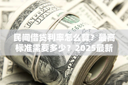 济南民间借贷利率怎么算？最高标准需要多少？2025最新避坑指南