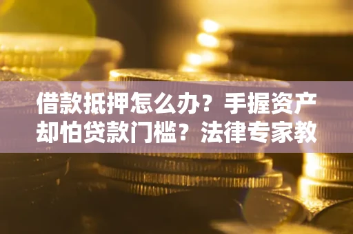 济南借款抵押怎么办？手握资产却怕贷款门槛？法律专家教你办抵押不踩坑