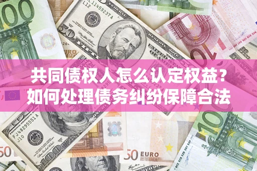 济南共同债权人怎么认定权益？如何处理债务纠纷保障合法权益？