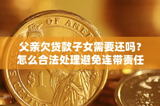 济南父亲欠贷款子女需要还吗？怎么合法处理避免连带责任？