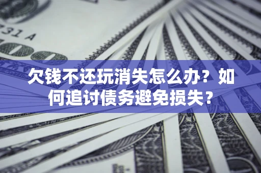 济南欠钱不还玩消失怎么办？如何追讨债务避免损失？