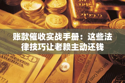 济南账款催收实战手册：这些法律技巧让老赖主动还钱