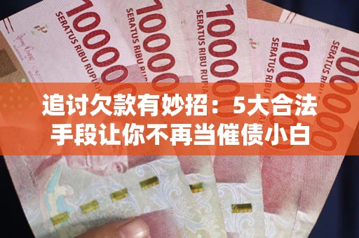 济南追讨欠款有妙招：5大合法手段让你不再当催债小白