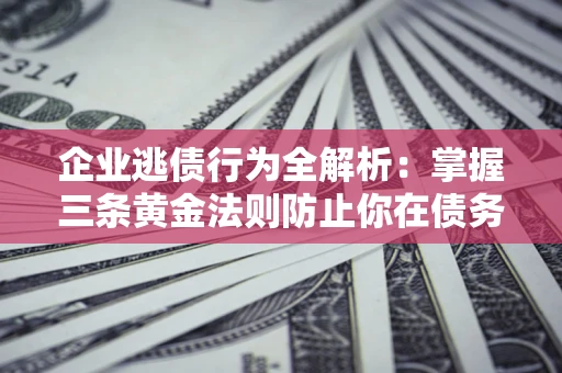 济南企业逃债行为全解析：掌握三条黄金法则防止你在债务乱局中“踩雷”