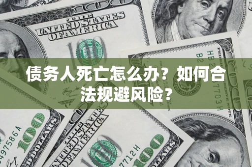 济南债务人死亡怎么办？如何合法规避风险？