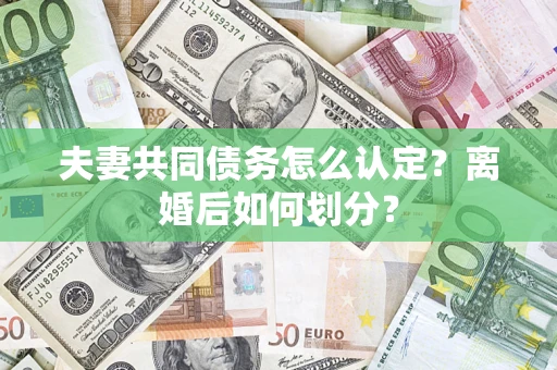 济南夫妻共同债务怎么认定？离婚后如何划分？